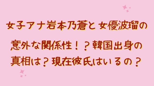 女子アナ岩本乃蒼と女優波瑠の意外な関係性 韓国出身の真相は 現在彼氏はいるの ひでまめ