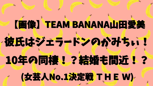 Team Banana チームバナナ 山田愛美の彼氏はジェラードンのかみちぃ 10年の同棲 結婚も間近 ひでまめ