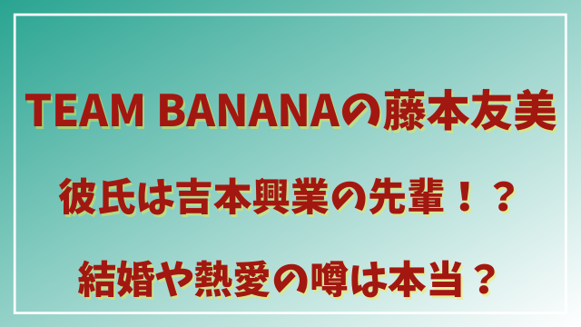 Team Banana チームバナナ 藤本友美の彼氏はピン芸人ヨッシャ比留間 ひでまめ