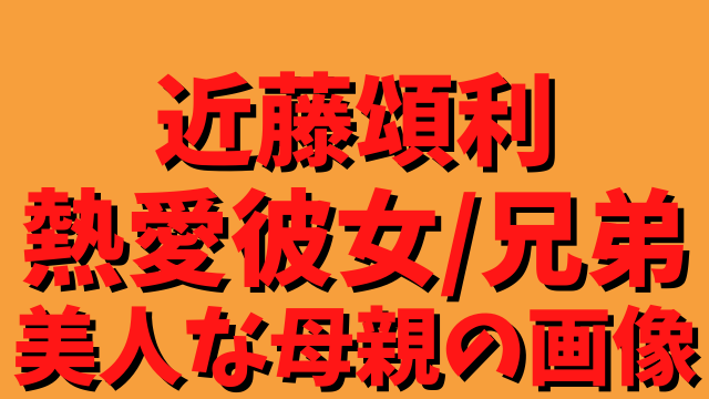 近藤頌利に熱愛彼女はいるの 家族構成や兄弟を調査 母親の画像も発見 ひでまめ