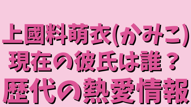 上國料萌衣 かみこ 現在の彼氏は誰 過去の熱愛情報や歴代彼氏の真偽について調査 ひでまめ